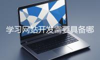 學(xué)習(xí)網(wǎng)站開(kāi)發(fā)需要具備哪些基礎(chǔ)知識(shí)？